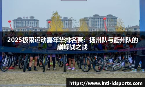 2025极限运动嘉年华排名赛：扬州队与衢州队的巅峰战之战