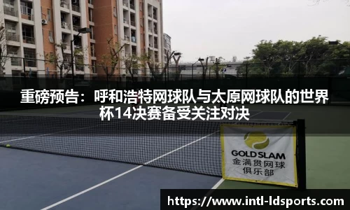 重磅预告：呼和浩特网球队与太原网球队的世界杯14决赛备受关注对决